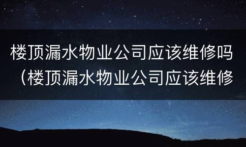 楼顶漏水物业公司应该维修吗（楼顶漏水物业公司应该维修吗）