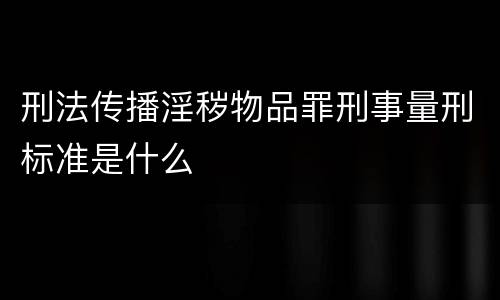 刑法传播淫秽物品罪刑事量刑标准是什么