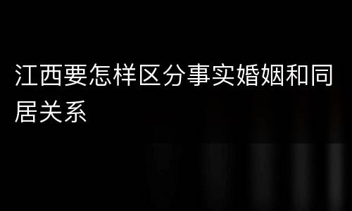 江西要怎样区分事实婚姻和同居关系