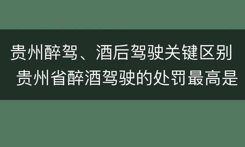 贵州醉驾、酒后驾驶关键区别 贵州省醉酒驾驶的处罚最高是多少