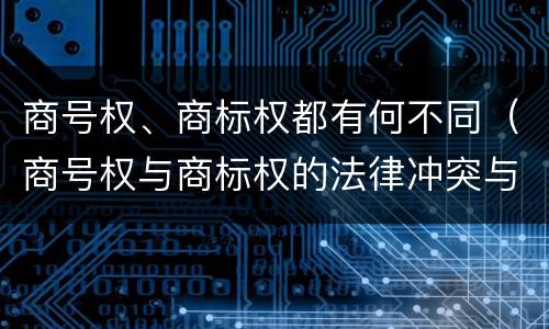 商号权、商标权都有何不同（商号权与商标权的法律冲突与解决）