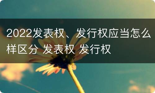 2022发表权、发行权应当怎么样区分 发表权 发行权