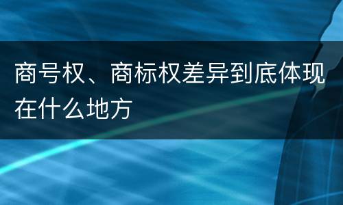 商号权、商标权差异到底体现在什么地方