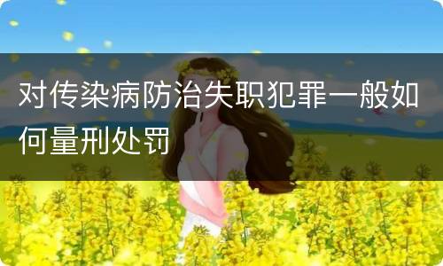 对传染病防治失职犯罪一般如何量刑处罚