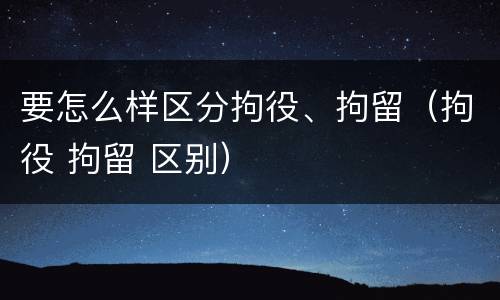 要怎么样区分拘役、拘留（拘役 拘留 区别）