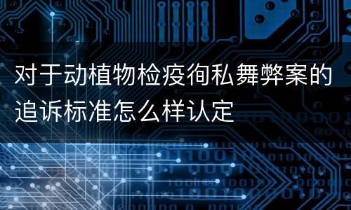 对于动植物检疫徇私舞弊案的追诉标准怎么样认定