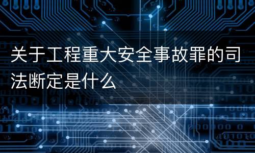 关于工程重大安全事故罪的司法断定是什么