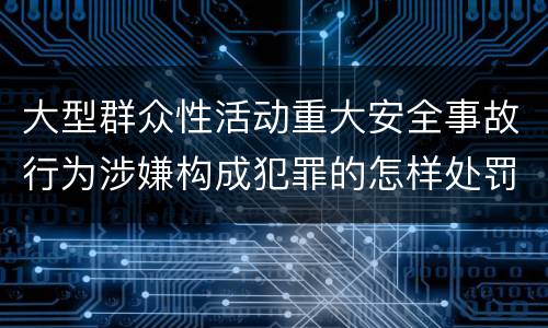 大型群众性活动重大安全事故行为涉嫌构成犯罪的怎样处罚