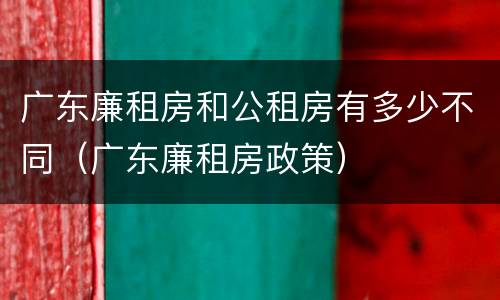 广东廉租房和公租房有多少不同（广东廉租房政策）