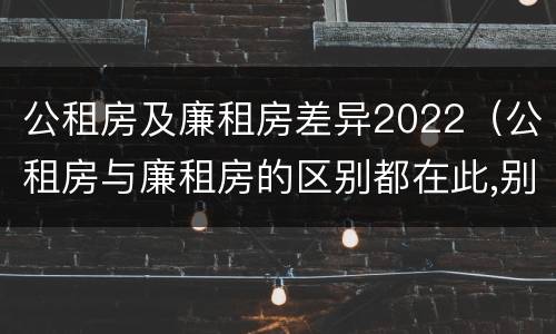 公租房及廉租房差异2022（公租房与廉租房的区别都在此,别再搞错了!）