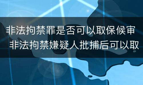 非法拘禁罪是否可以取保候审 非法拘禁嫌疑人批捕后可以取保吗