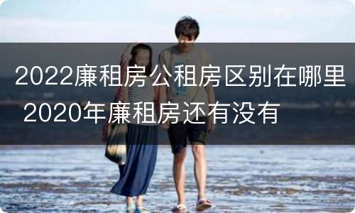2022廉租房公租房区别在哪里 2020年廉租房还有没有