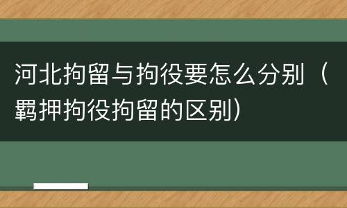 河北拘留与拘役要怎么分别（羁押拘役拘留的区别）