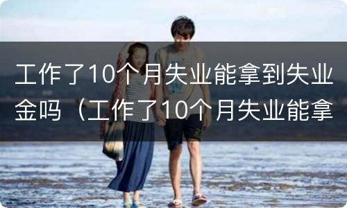 工作了10个月失业能拿到失业金吗（工作了10个月失业能拿到失业金吗）
