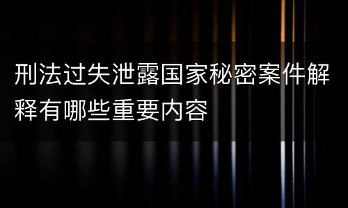 刑法过失泄露国家秘密案件解释有哪些重要内容