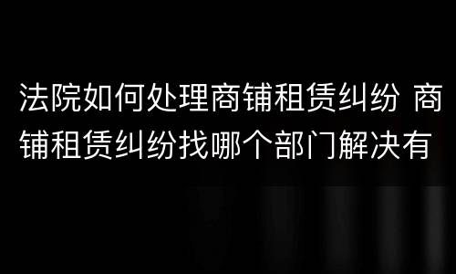 法院如何处理商铺租赁纠纷 商铺租赁纠纷找哪个部门解决有效