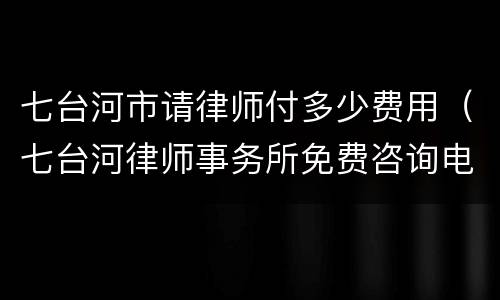 七台河市请律师付多少费用（七台河律师事务所免费咨询电话）