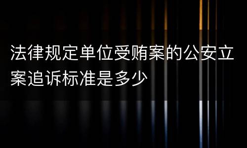 法律规定单位受贿案的公安立案追诉标准是多少