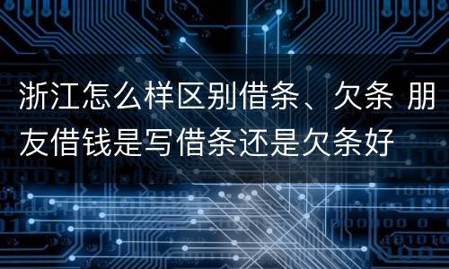 浙江怎么样区别借条、欠条 朋友借钱是写借条还是欠条好