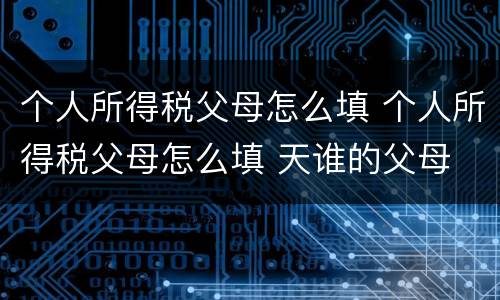 个人所得税父母怎么填 个人所得税父母怎么填 天谁的父母