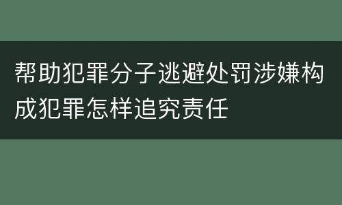 帮助犯罪分子逃避处罚涉嫌构成犯罪怎样追究责任