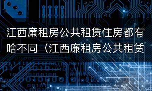 江西廉租房公共租赁住房都有啥不同（江西廉租房公共租赁住房都有啥不同的）