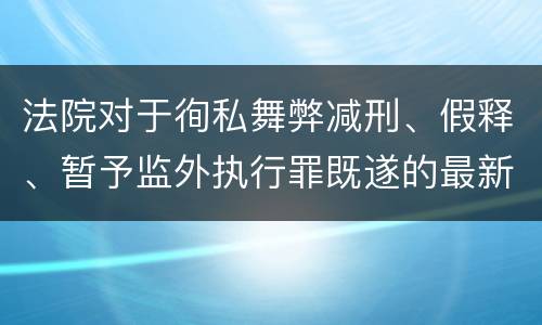 法院对于徇私舞弊减刑、假释、暂予监外执行罪既遂的最新量刑标准
