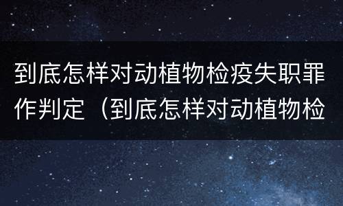 到底怎样对动植物检疫失职罪作判定（到底怎样对动植物检疫失职罪作判定呢）