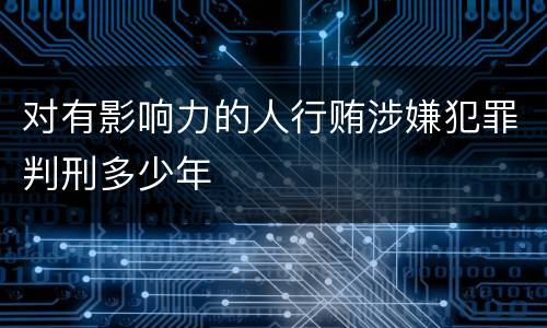 对有影响力的人行贿涉嫌犯罪判刑多少年