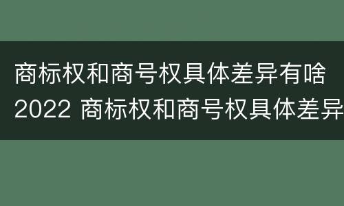 商标权和商号权具体差异有啥2022 商标权和商号权具体差异有啥2022年的