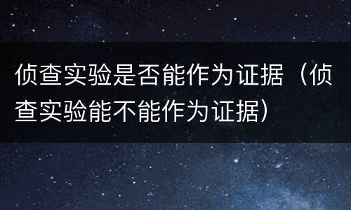 侦查实验是否能作为证据（侦查实验能不能作为证据）