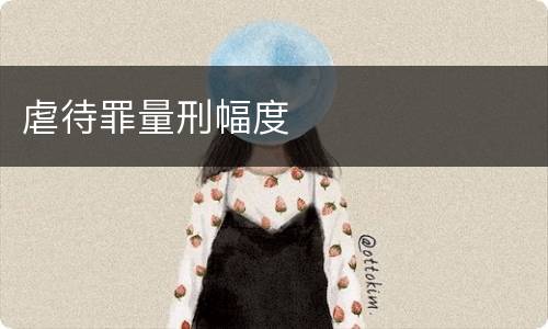 虐待罪量刑幅度