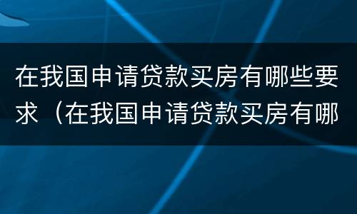 在我国申请贷款买房有哪些要求（在我国申请贷款买房有哪些要求呢）