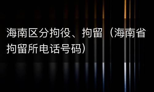 海南区分拘役、拘留(海南省拘留所电话号码)