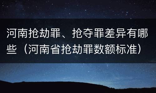 河南抢劫罪、抢夺罪差异有哪些（河南省抢劫罪数额标准）