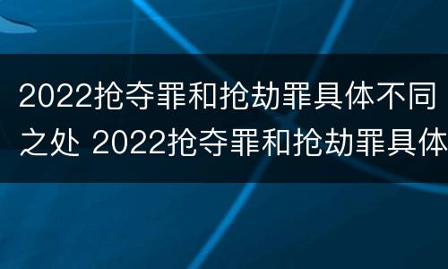 2022抢夺罪和抢劫罪具体不同之处 2022抢夺罪和抢劫罪具体不同之处在哪
