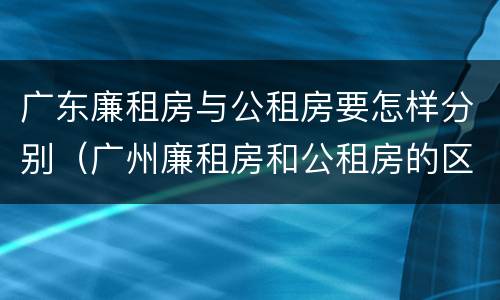 广东廉租房与公租房要怎样分别（广州廉租房和公租房的区别）