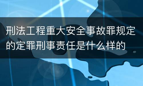 刑法工程重大安全事故罪规定的定罪刑事责任是什么样的