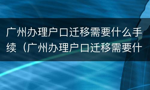 广州办理户口迁移需要什么手续（广州办理户口迁移需要什么手续和证件）