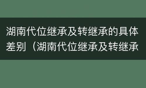 湖南代位继承及转继承的具体差别（湖南代位继承及转继承的具体差别是什么）