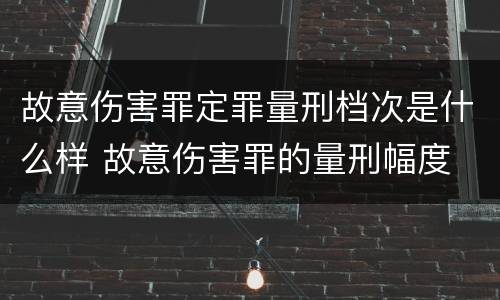 故意伤害罪定罪量刑档次是什么样 故意伤害罪的量刑幅度