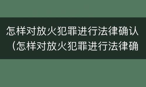 怎样对放火犯罪进行法律确认（怎样对放火犯罪进行法律确认呢）