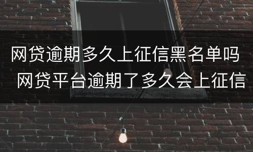 网贷逾期多久上征信黑名单吗 网贷平台逾期了多久会上征信黑名单