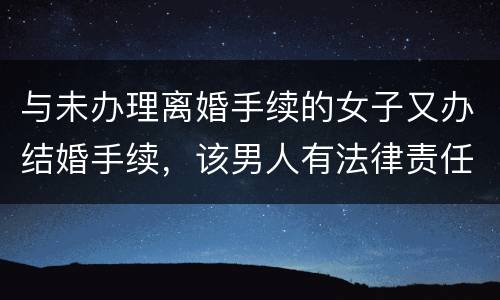 与未办理离婚手续的女子又办结婚手续，该男人有法律责任吗