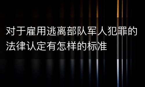 对于雇用逃离部队军人犯罪的法律认定有怎样的标准