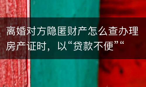 离婚对方隐匿财产怎么查办理房产证时，以“贷款不便”“吗