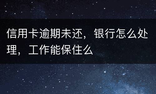 信用卡逾期未还，银行怎么处理，工作能保住么