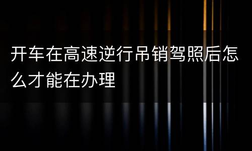 开车在高速逆行吊销驾照后怎么才能在办理