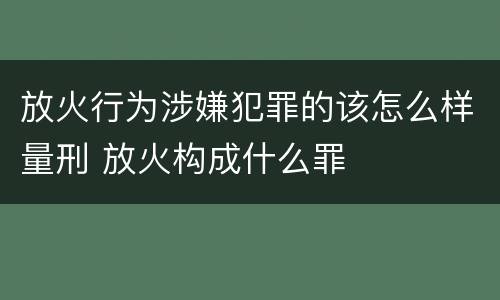 放火行为涉嫌犯罪的该怎么样量刑 放火构成什么罪