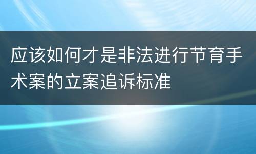 应该如何才是非法进行节育手术案的立案追诉标准